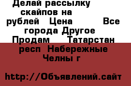 Делай рассылку 500000 скайпов на 1 000 000 рублей › Цена ­ 120 - Все города Другое » Продам   . Татарстан респ.,Набережные Челны г.